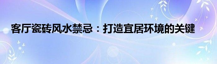 客厅瓷砖风水禁忌：打造宜居环境的关键