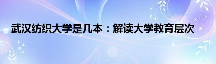 武汉纺织大学是几本：解读大学教育层次