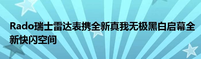 Rado瑞士雷达表携全新真我无极黑白启幕全新快闪空间