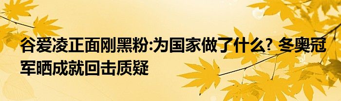 谷爱凌正面刚黑粉:为国家做了什么? 冬奥冠军晒成就回击质疑