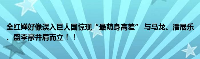 全红婵好像误入巨人国惊现“最萌身高差” 与马龙、潘展乐、盛李豪并肩而立！！