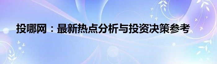 投哪网：最新热点分析与投资决策参考