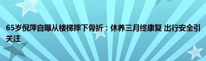 65岁倪萍自曝从楼梯摔下骨折：休养三月终康复 出行安全引关注