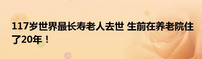 117岁世界最长寿老人去世 生前在养老院住了20年！