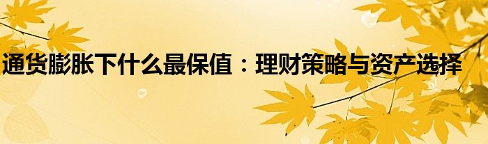 通货膨胀下什么最保值：理财策略与资产选择