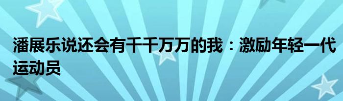 潘展乐说还会有千千万万的我：激励年轻一代运动员