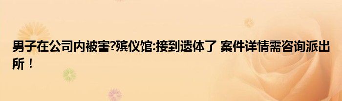 男子在公司内被害?殡仪馆:接到遗体了 案件详情需咨询派出所！