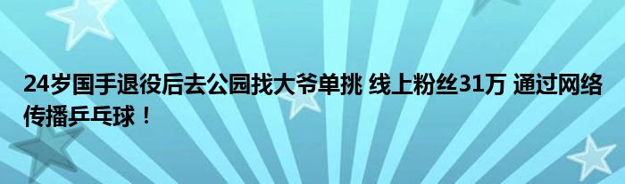 24岁国手退役后去公园找大爷单挑 线上粉丝31万 通过网络传播乒乓球！