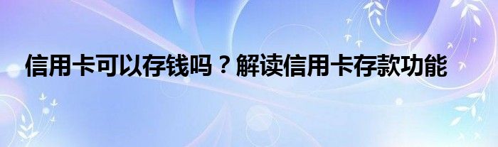 信用卡可以存钱吗？解读信用卡存款功能