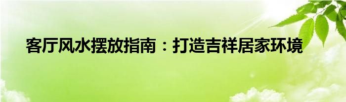 客厅风水摆放指南：打造吉祥居家环境