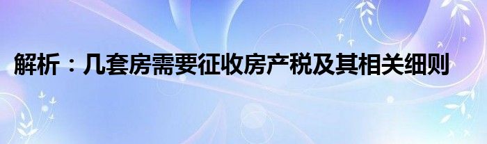 解析：几套房需要征收房产税及其相关细则