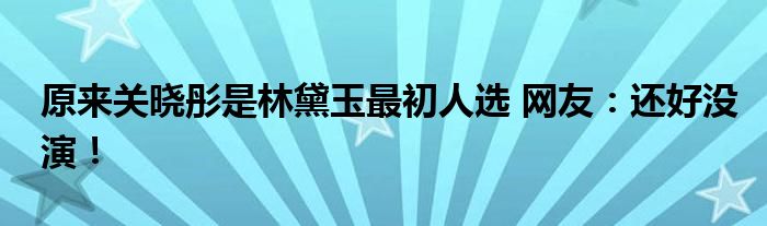 原来关晓彤是林黛玉最初人选 网友：还好没演！