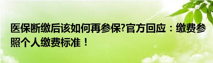 医保断缴后该如何再参保?官方回应：缴费参照个人缴费标准！