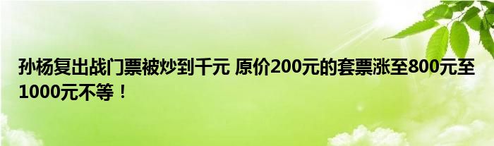 孙杨复出战门票被炒到千元 原价200元的套票涨至800元至1000元不等！