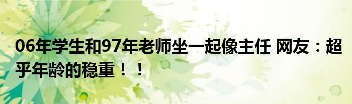 06年学生和97年老师坐一起像主任 网友：超乎年龄的稳重！！