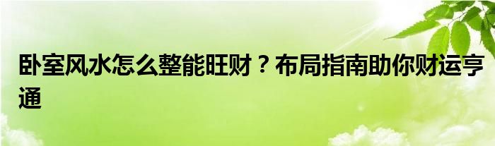 卧室风水怎么整能旺财？布局指南助你财运亨通