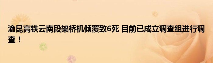 渝昆高铁云南段架桥机倾覆致6死 目前已成立调查组进行调查！