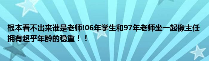 根本看不出来谁是老师!06年学生和97年老师坐一起像主任 拥有超乎年龄的稳重！！