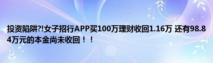 投资陷阱?!女子招行APP买100万理财收回1.16万 还有98.84万元的本金尚未收回！！