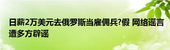 日薪2万美元去俄罗斯当雇佣兵?假 网络谣言遭多方辟谣