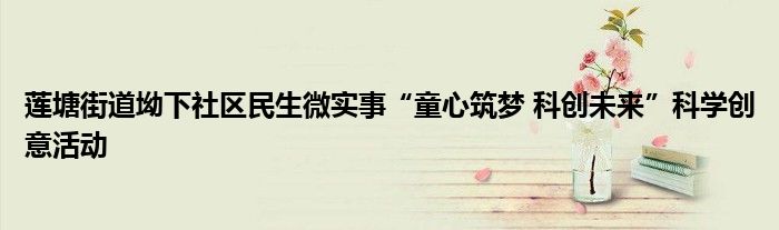 莲塘街道坳下社区民生微实事“童心筑梦 科创未来”科学创意活动