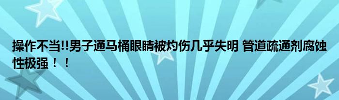 操作不当!!男子通马桶眼睛被灼伤几乎失明 管道疏通剂腐蚀性极强！！