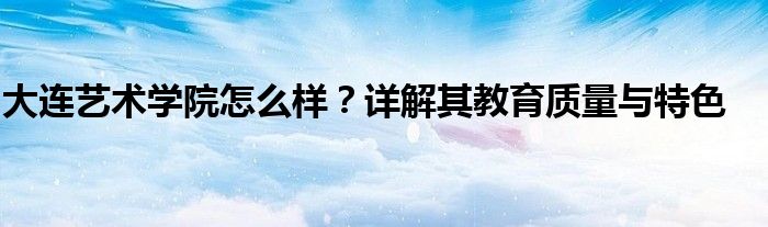 大连艺术学院怎么样？详解其教育质量与特色