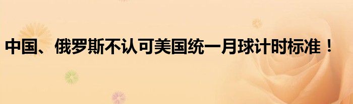 中国、俄罗斯不认可美国统一月球计时标准！