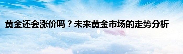 黄金还会涨价吗？未来黄金市场的走势分析