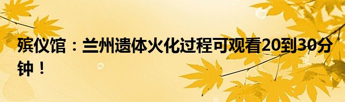 殡仪馆：兰州遗体火化过程可观看20到30分钟！