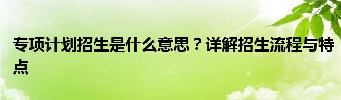 专项计划招生是什么意思？详解招生流程与特点