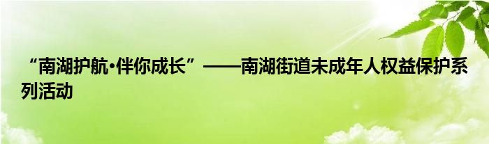 “南湖护航•伴你成长”——南湖街道未成年人权益保护系列活动