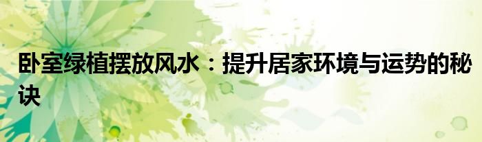 卧室绿植摆放风水：提升居家环境与运势的秘诀