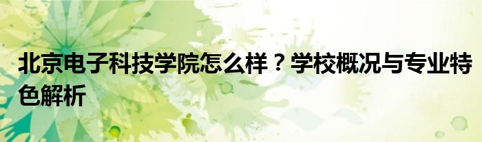 北京电子科技学院怎么样？学校概况与专业特色解析