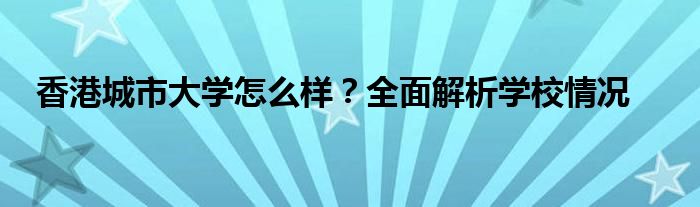 香港城市大学怎么样？全面解析学校情况