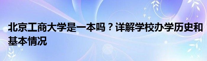 北京工商大学是一本吗？详解学校办学历史和基本情况