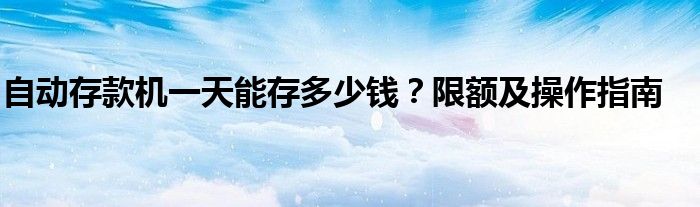 自动存款机一天能存多少钱？限额及操作指南