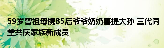 59岁曾祖母携85后爷爷奶奶喜提大孙 三代同堂共庆家族新成员