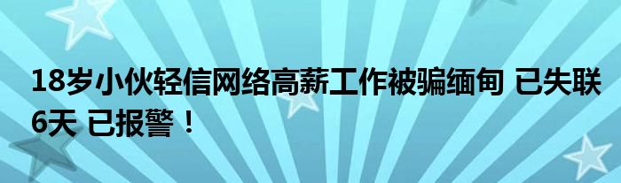 18岁小伙轻信网络高薪工作被骗缅甸 已失联6天 已报警！