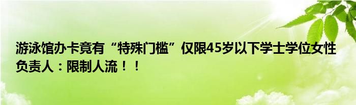 游泳馆办卡竟有“特殊门槛”仅限45岁以下学士学位女性 负责人：限制人流！！