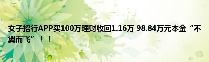 女子招行APP买100万理财收回1.16万 98.84万元本金“不翼而飞”！！