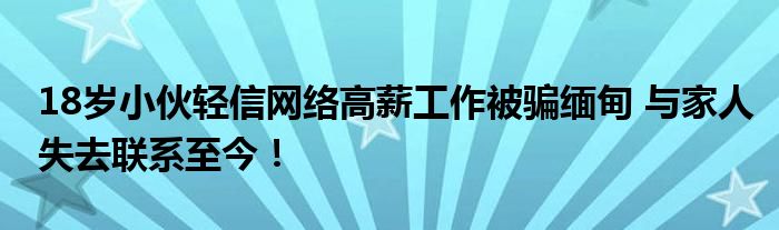 18岁小伙轻信网络高薪工作被骗缅甸 与家人失去联系至今！