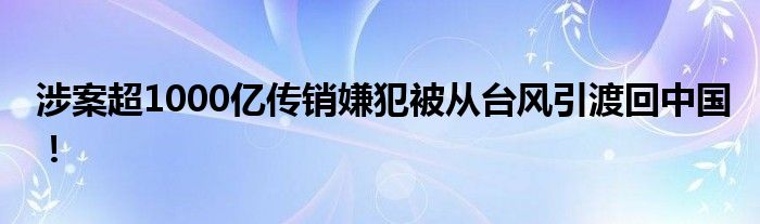 涉案超1000亿传销嫌犯被从台风引渡回中国！