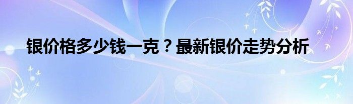 银价格多少钱一克？最新银价走势分析