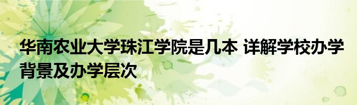 华南农业大学珠江学院是几本 详解学校办学背景及办学层次