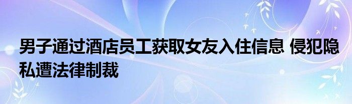 男子通过酒店员工获取女友入住信息 侵犯隐私遭法律制裁