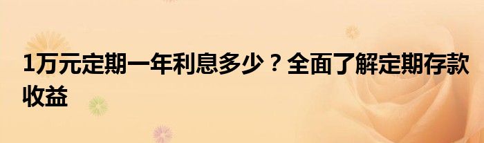 1万元定期一年利息多少？全面了解定期存款收益