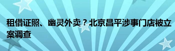 租借证照、幽灵外卖？北京昌平涉事门店被立案调查