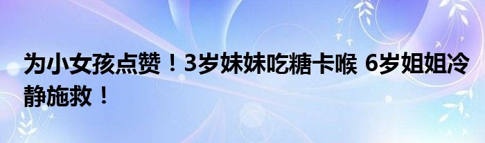 为小女孩点赞！3岁妹妹吃糖卡喉 6岁姐姐冷静施救！