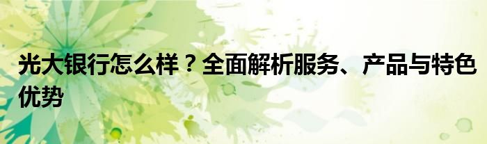 光大银行怎么样？全面解析服务、产品与特色优势